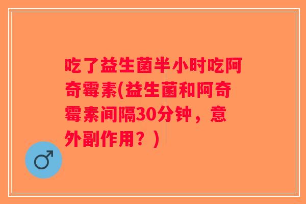 吃了益生菌半小时吃阿奇霉素(益生菌和阿奇霉素间隔30分钟,意外副作用?) 吃了益生菌半小时吃阿奇霉素(益生菌和阿奇霉素间隔30分钟,意外副作用?)