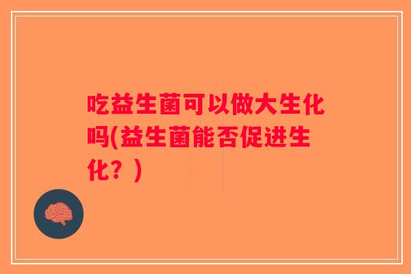 吃益生菌可以做大生化吗(益生菌能否促进生化？)