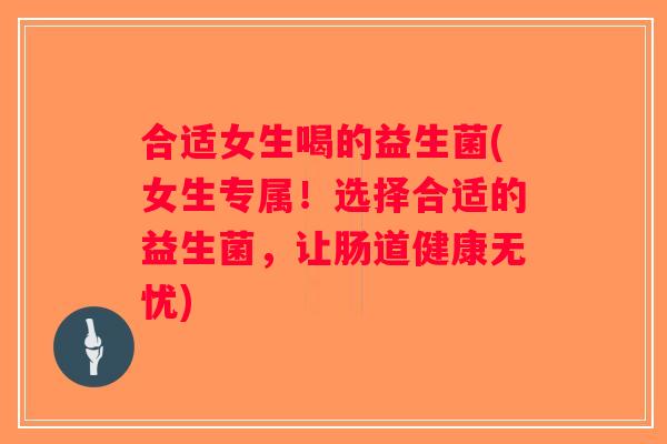 合适女生喝的益生菌(女生专属！选择合适的益生菌，让肠道健康无忧)