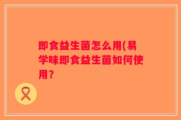 即食益生菌怎么用(易学味即食益生菌如何使用？