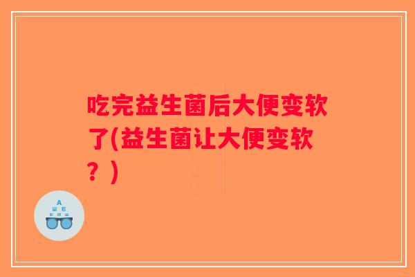 吃完益生菌后大便变软了(益生菌让大便变软？)