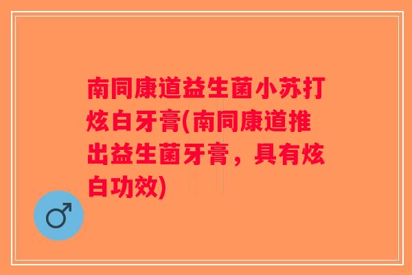 南同康道益生菌小苏打炫白牙膏(南同康道推出益生菌牙膏，具有炫白功效)