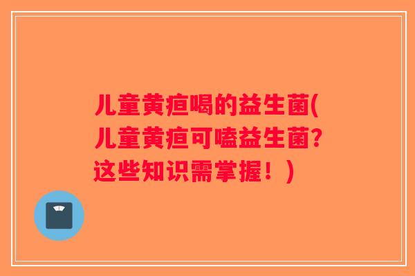 儿童黄疸喝的益生菌(儿童黄疸可嗑益生菌？这些知识需掌握！)