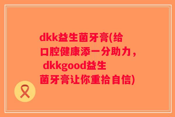dkk益生菌牙膏(给口腔健康添一分助力， dkkgood益生菌牙膏让你重拾自信)