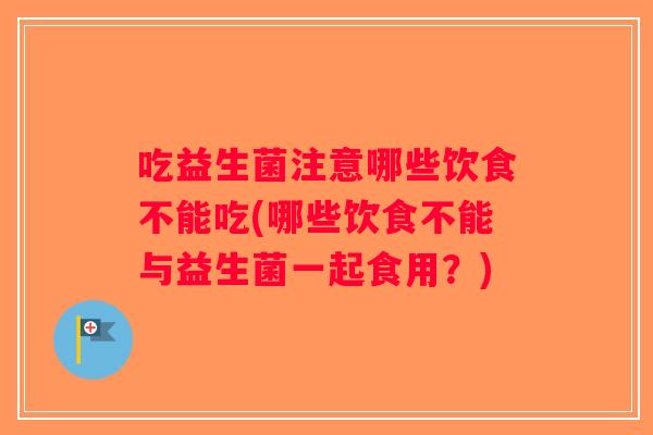 吃益生菌注意哪些饮食不能吃(哪些饮食不能与益生菌一起食用？)