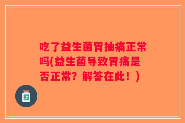 吃了益生菌胃抽痛正常吗(益生菌导致胃痛是否正常?解答在此!) 吃了益生菌胃抽痛正常吗(益生菌导致胃痛是否正常?解答在此!)