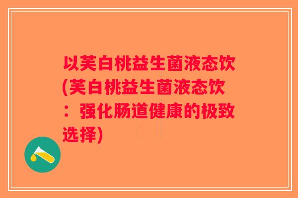 以芙白桃益生菌液态饮(芙白桃益生菌液态饮：强化肠道健康的极致选择)