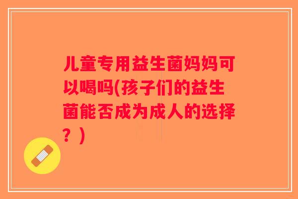 儿童专用益生菌妈妈可以喝吗(孩子们的益生菌能否成为成人的选择？)
