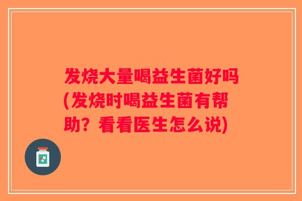 发烧大量喝益生菌好吗(发烧时喝益生菌有帮助？看看医生怎么说)