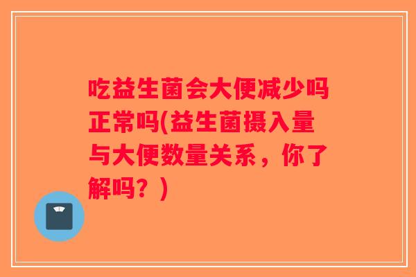 吃益生菌会大便减少吗正常吗(益生菌摄入量与大便数量关系,你了解吗?) 吃益生菌会大便减少吗正常吗(益生菌摄入量与大便数量关系,你了解吗?)