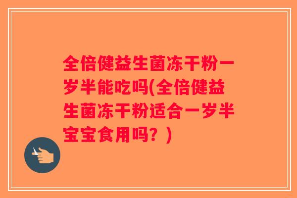 全倍健益生菌冻干粉一岁半能吃吗(全倍健益生菌冻干粉适合一岁半宝宝食用吗?) 全倍健益生菌冻干粉一岁半能吃吗(全倍健益生菌冻干粉适合一岁半宝宝食用吗?)