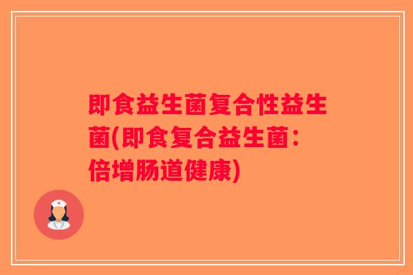 即食益生菌复合性益生菌(即食复合益生菌:倍增肠道健康) 即食益生菌复合性益生菌(即食复合益生菌:倍增肠道健康)