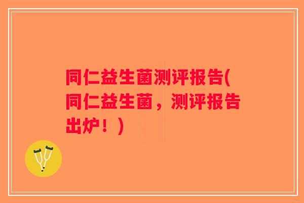 同仁益生菌测评报告(同仁益生菌,测评报告出炉!) 同仁益生菌测评报告(同仁益生菌,测评报告出炉!)