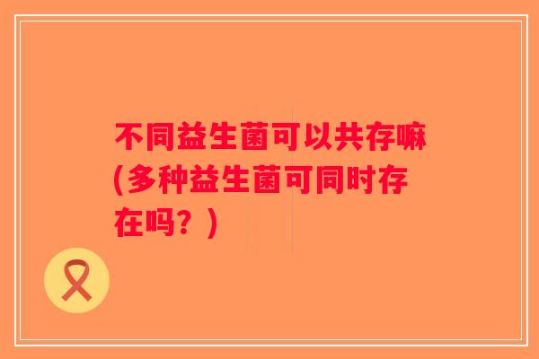 不同益生菌可以共存嘛(多种益生菌可同时存在吗？)