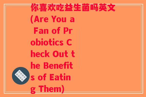 你喜欢吃益生菌吗英文(Are You a Fan of Probiotics Check Out the Benefits of Eating Them)