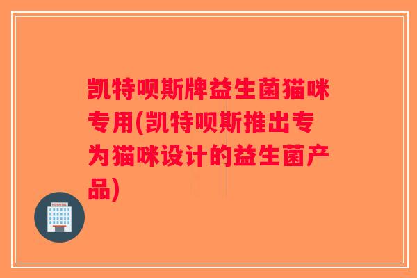 凯特呗斯牌益生菌猫咪专用(凯特呗斯推出专为猫咪设计的益生菌产品)