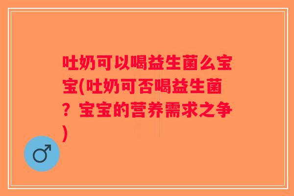 吐奶可以喝益生菌么宝宝(吐奶可否喝益生菌？宝宝的营养需求之争)