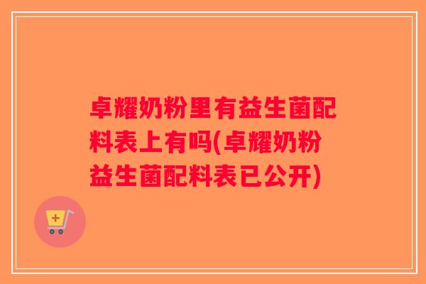 卓耀奶粉里有益生菌配料表上有吗(卓耀奶粉益生菌配料表已公开) 卓耀奶粉里有益生菌配料表上有吗(卓耀奶粉益生菌配料表已公开)