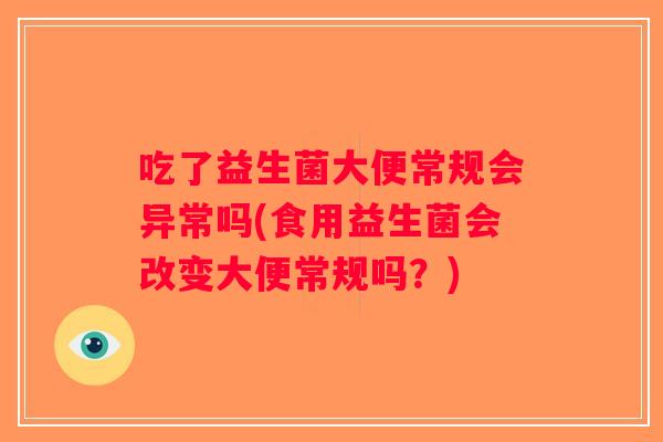 吃了益生菌大便常规会异常吗(食用益生菌会改变大便常规吗?) 吃了益生菌大便常规会异常吗(食用益生菌会改变大便常规吗?)