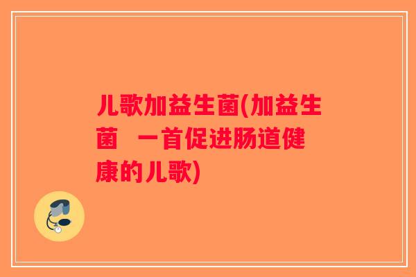 儿歌加益生菌(加益生菌  一首促进肠道健康的儿歌)