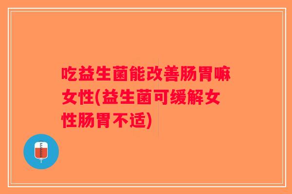吃益生菌能改善肠胃嘛女性(益生菌可缓解女性肠胃不适)