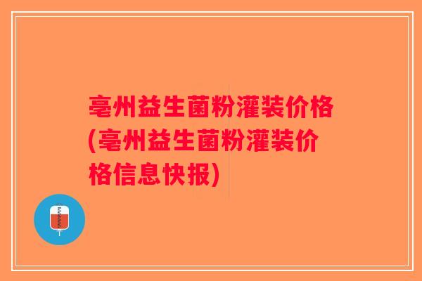 亳州益生菌粉灌装价格(亳州益生菌粉灌装价格信息快报)