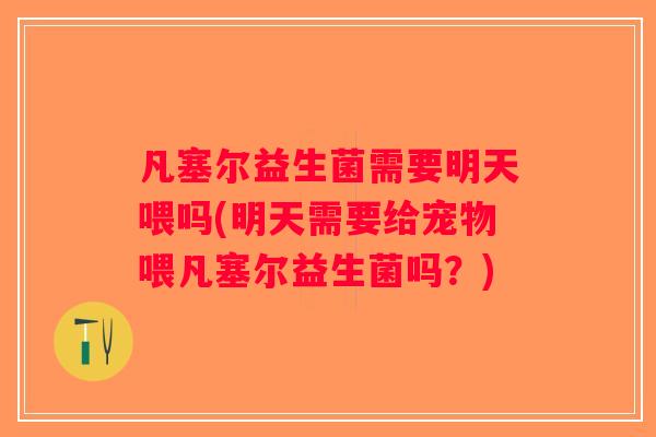 凡塞尔益生菌需要明天喂吗(明天需要给宠物喂凡塞尔益生菌吗?) 凡塞尔益生菌需要明天喂吗(明天需要给宠物喂凡塞尔益生菌吗?)