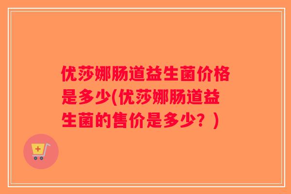 优莎娜肠道益生菌价格是多少(优莎娜肠道益生菌的售价是多少?) 优莎娜肠道益生菌价格是多少(优莎娜肠道益生菌的售价是多少?)