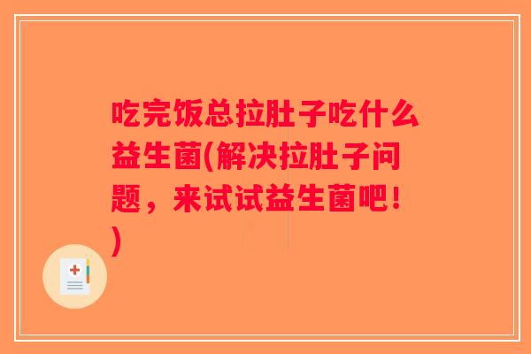 吃完饭总拉肚子吃什么益生菌(解决拉肚子问题，来试试益生菌吧！)