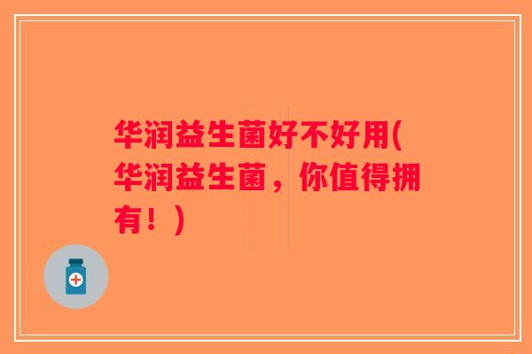华润益生菌好不好用(华润益生菌，你值得拥有！)