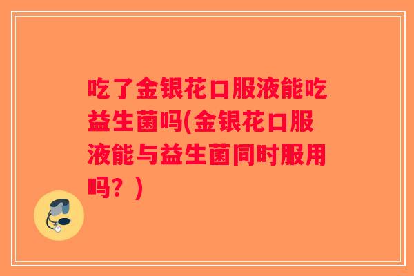 吃了金银花口服液能吃益生菌吗(金银花口服液能与益生菌同时服用吗？)