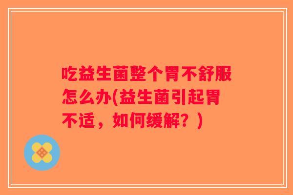 吃益生菌整个胃不舒服怎么办(益生菌引起胃不适，如何缓解？)