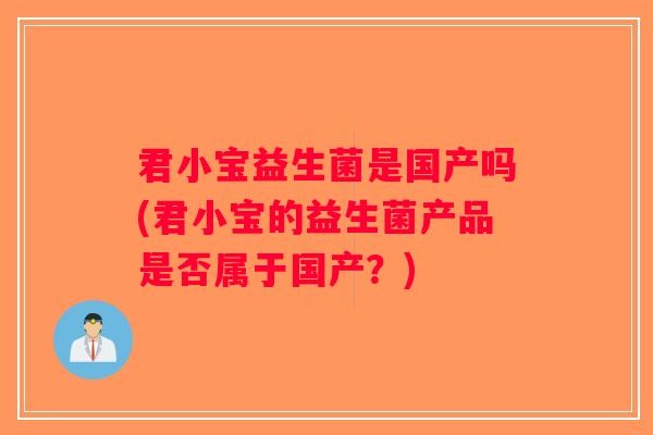 君小宝益生菌是国产吗(君小宝的益生菌产品是否属于国产？)