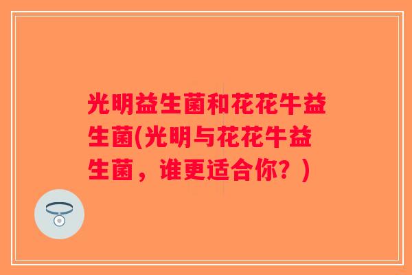 光明益生菌和花花牛益生菌(光明与花花牛益生菌,谁更适合你?) 光明益生菌和花花牛益生菌(光明与花花牛益生菌,谁更适合你?)