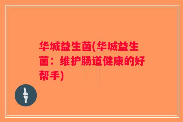 华城益生菌(华城益生菌:维护肠道健康的好帮手) 华城益生菌(华城益生菌:维护肠道健康的好帮手)