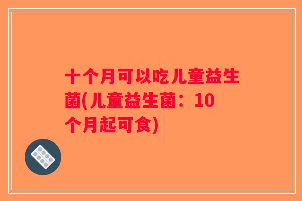 十个月可以吃儿童益生菌(儿童益生菌：10个月起可食)