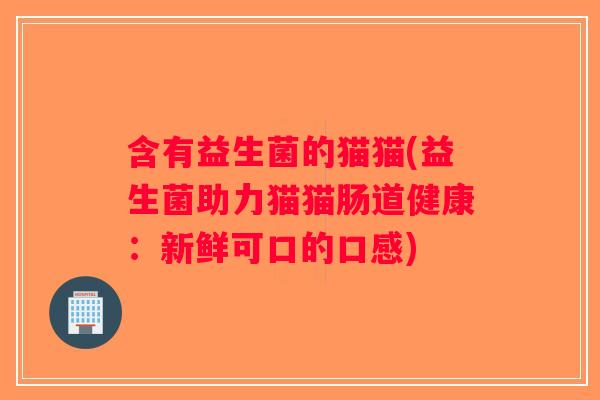 含有益生菌的猫猫(益生菌助力猫猫肠道健康：新鲜可口的口感)