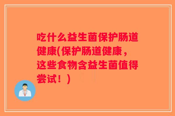 吃什么益生菌保护肠道健康(保护肠道健康,这些食物含益生菌值得尝试!) 吃什么益生菌保护肠道健康(保护肠道健康,这些食物含益生菌值得尝试!)