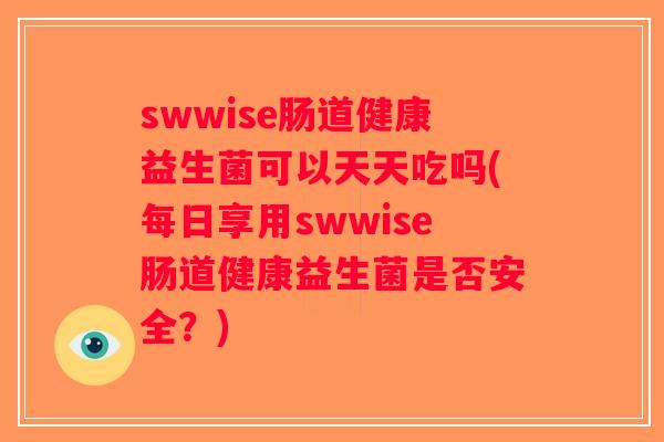 swwise肠道健康益生菌可以天天吃吗(每日享用swwise肠道健康益生菌是否安全？)