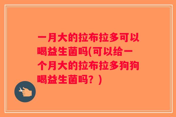 一月大的拉布拉多可以喝益生菌吗(可以给一个月大的拉布拉多狗狗喝益生菌吗?) 一月大的拉布拉多可以喝益生菌吗(可以给一个月大的拉布拉多狗狗喝益生菌吗?)