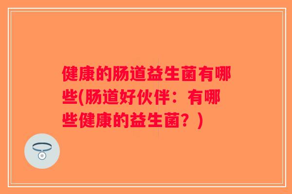 健康的肠道益生菌有哪些(肠道好伙伴:有哪些健康的益生菌?) 健康的肠道益生菌有哪些(肠道好伙伴:有哪些健康的益生菌?)