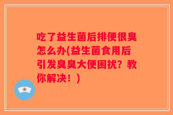 吃了益生菌后排便很臭怎么办(益生菌食用后引发臭臭大便困扰?教你解决!) 吃了益生菌后排便很臭怎么办(益生菌食用后引发臭臭大便困扰?教你解决!)