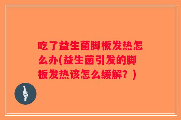 吃了益生菌脚板发热怎么办(益生菌引发的脚板发热该怎么缓解？)