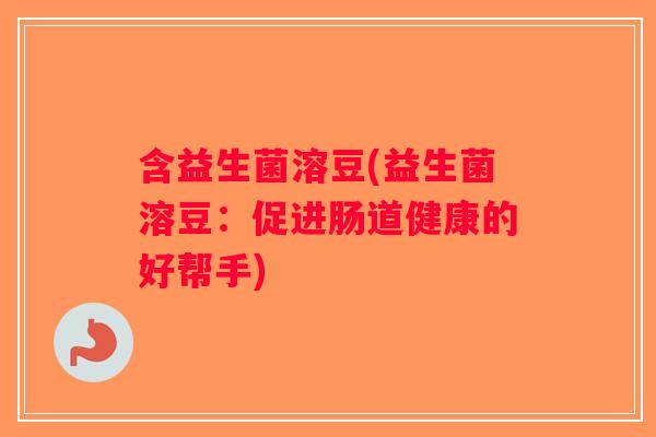 含益生菌溶豆(益生菌溶豆：促进肠道健康的好帮手)