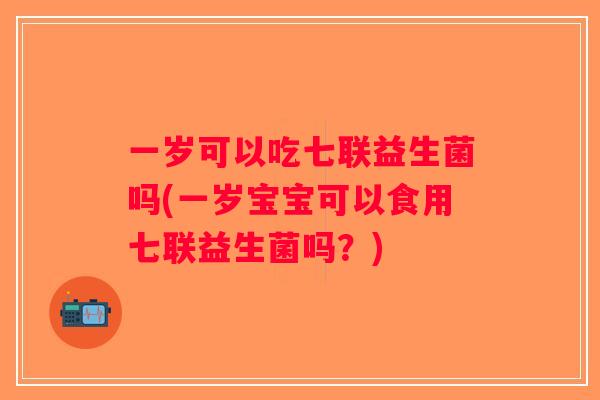 一岁可以吃七联益生菌吗(一岁宝宝可以食用七联益生菌吗?) 一岁可以吃七联益生菌吗(一岁宝宝可以食用七联益生菌吗?)
