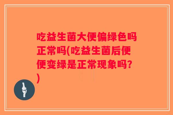 吃益生菌大便偏绿色吗正常吗(吃益生菌后便便变绿是正常现象吗？)