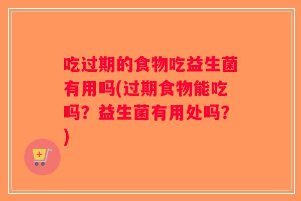 吃过期的食物吃益生菌有用吗(过期食物能吃吗?益生菌有用处吗?) 吃过期的食物吃益生菌有用吗(过期食物能吃吗?益生菌有用处吗?)