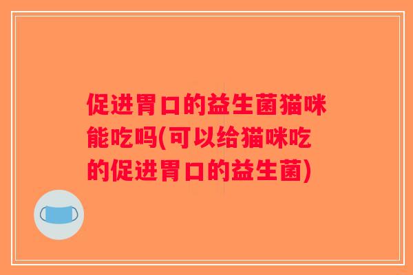 促进胃口的益生菌猫咪能吃吗(可以给猫咪吃的促进胃口的益生菌) 促进胃口的益生菌猫咪能吃吗(可以给猫咪吃的促进胃口的益生菌)