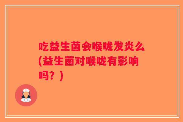 吃益生菌会喉咙发炎么(益生菌对喉咙有影响吗?) 吃益生菌会喉咙发炎么(益生菌对喉咙有影响吗?)