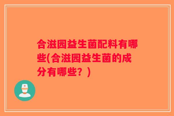 合滋园益生菌配料有哪些(合滋园益生菌的成分有哪些？)